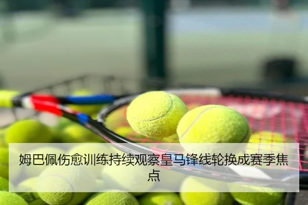 姆巴佩伤愈训练持续观察皇马锋线轮换成赛季焦点